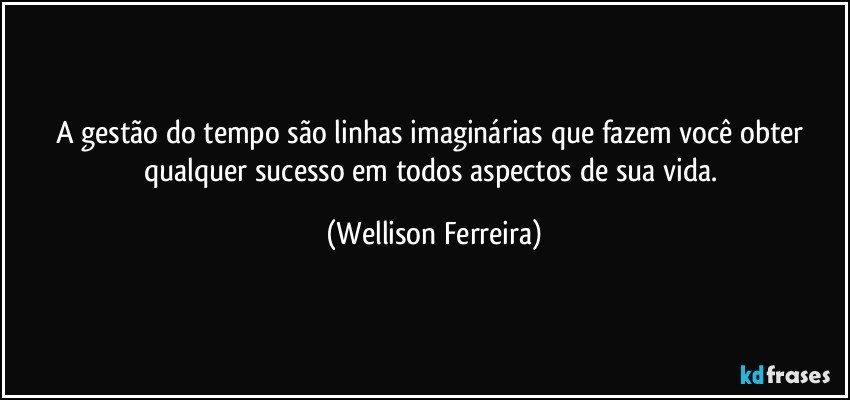 A gestão do tempo são linhas imaginárias que fazem você obter qualquer sucesso em todos aspectos de sua vida. (Wellison Ferreira)