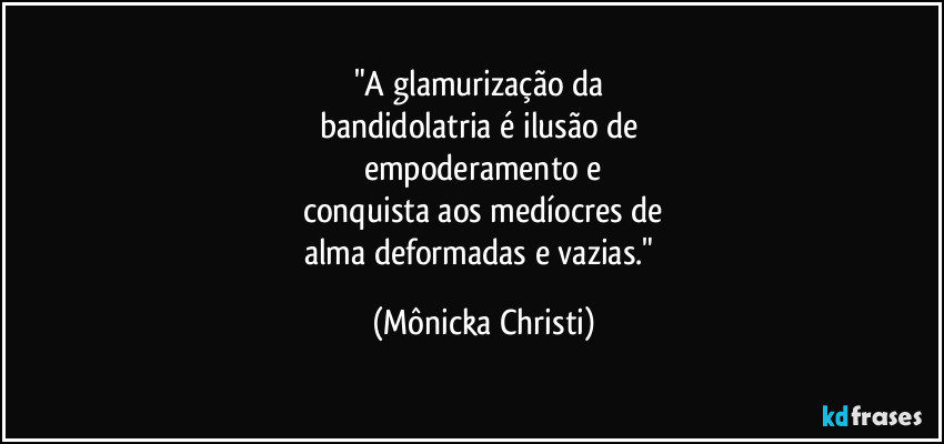 "A glamurização da 
bandidolatria é ilusão de 
empoderamento e
conquista aos medíocres de
alma deformadas e vazias." (Mônicka Christi)