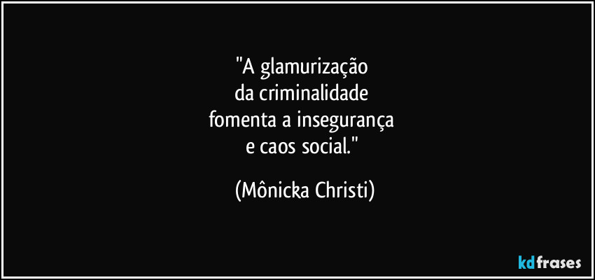 "A glamurização
da criminalidade
fomenta a insegurança
e caos social." (Mônicka Christi)
