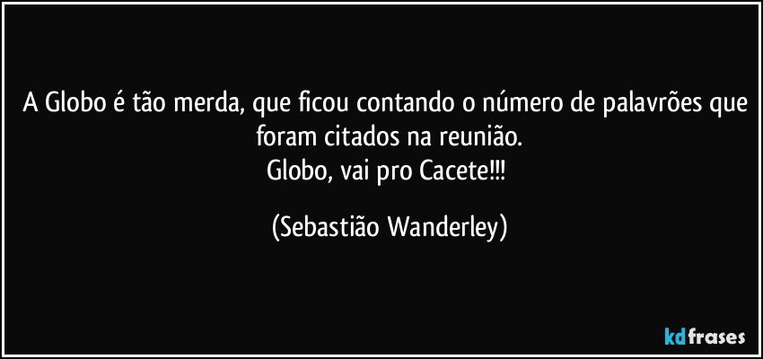 A Globo é tão merda, que ficou contando o número de palavrões que foram citados na reunião.
Globo, vai pro Cacete!!! (Sebastião Wanderley)