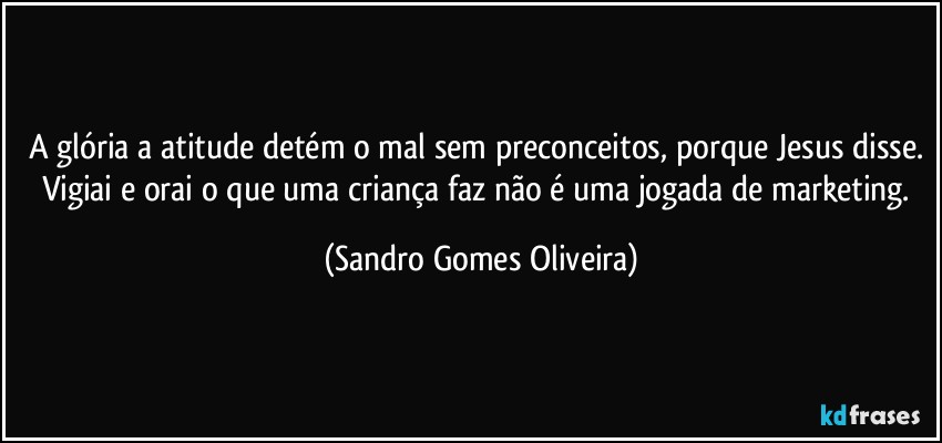 A glória a atitude detém o mal sem preconceitos, porque Jesus disse. Vigiai e orai o que uma criança faz não é uma jogada de marketing. (Sandro Gomes Oliveira)