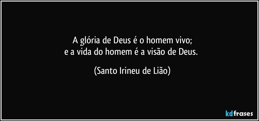 A glória de Deus é o homem vivo;
e a vida do homem é a visão de Deus. (Santo Irineu de Lião)