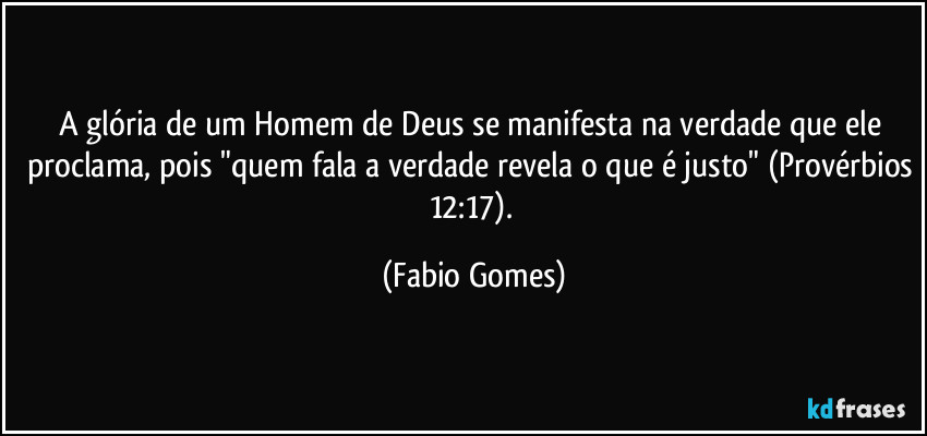 A glória de um Homem de Deus se manifesta na verdade que ele proclama, pois "quem fala a verdade revela o que é justo" (Provérbios 12:17). (Fabio Gomes)