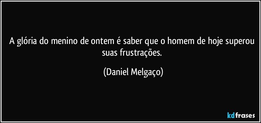 A glória do menino de ontem é saber que o homem de hoje superou suas frustrações. (Daniel Melgaço)