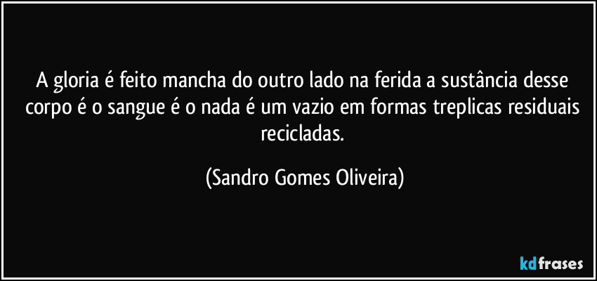 A gloria é feito mancha do outro lado na ferida a sustância desse corpo é o sangue é o nada é um vazio em formas treplicas residuais recicladas. (Sandro Gomes Oliveira)