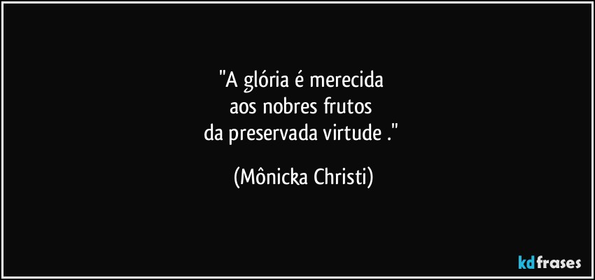 "A glória é merecida 
aos nobres frutos 
da preservada virtude ." (Mônicka Christi)