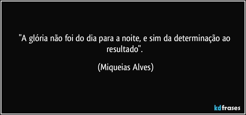 "A glória não foi do dia para a noite, e sim da determinação ao resultado". (Miqueias Alves)