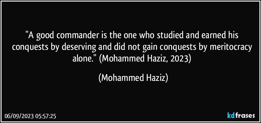 "A good commander is the one who studied and earned his conquests by deserving and did not gain conquests by meritocracy alone." (Mohammed Haziz, 2023) (Mohammed Haziz)