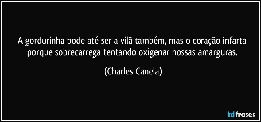 A gordurinha pode até ser a vilã também, mas o coração infarta porque sobrecarrega tentando oxigenar nossas amarguras. (Charles Canela)