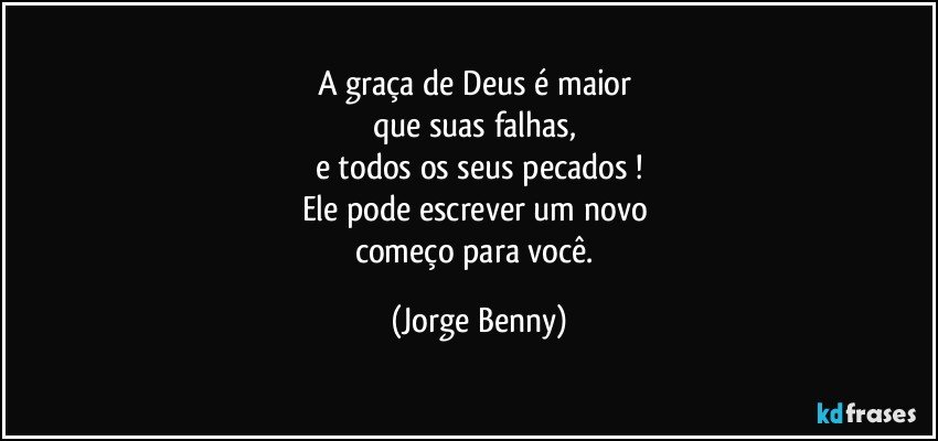 A graça de Deus é maior 
que suas falhas, 
e todos os seus pecados !
Ele pode escrever um novo 
começo para você. (Jorge Benny)