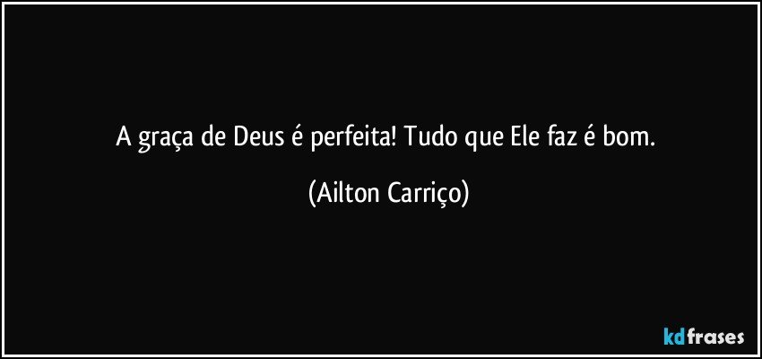 A graça de Deus é perfeita! Tudo que Ele faz é bom. (Ailton Carriço)