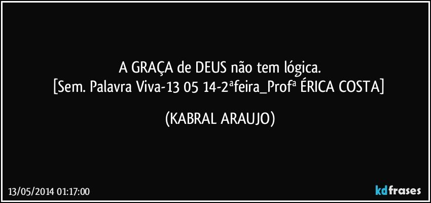 A GRAÇA de DEUS não tem lógica.
[Sem. Palavra Viva-13/05/14-2ªfeira_Profª ÉRICA COSTA] (KABRAL ARAUJO)