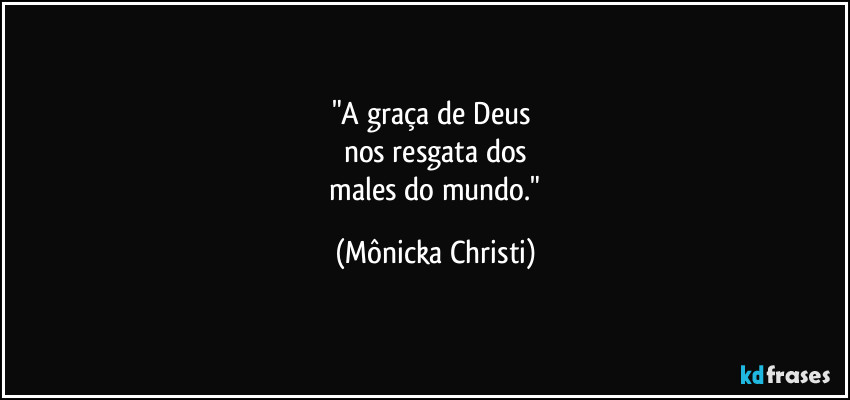 "A graça de Deus 
nos resgata dos
 males do mundo." (Mônicka Christi)