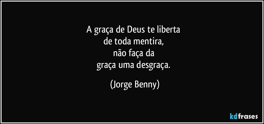 A graça de Deus te liberta  
de toda mentira, 
não faça da 
graça uma desgraça. (Jorge Benny)