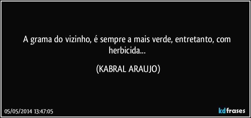 A grama do vizinho, é sempre a mais verde, entretanto, com herbicida... (KABRAL ARAUJO)