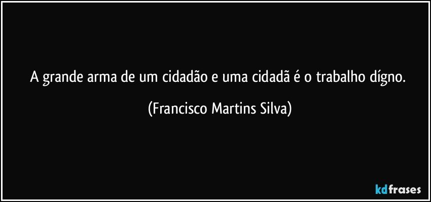 A grande arma de um cidadão e uma cidadã é o trabalho dígno. (Francisco Martins Silva)