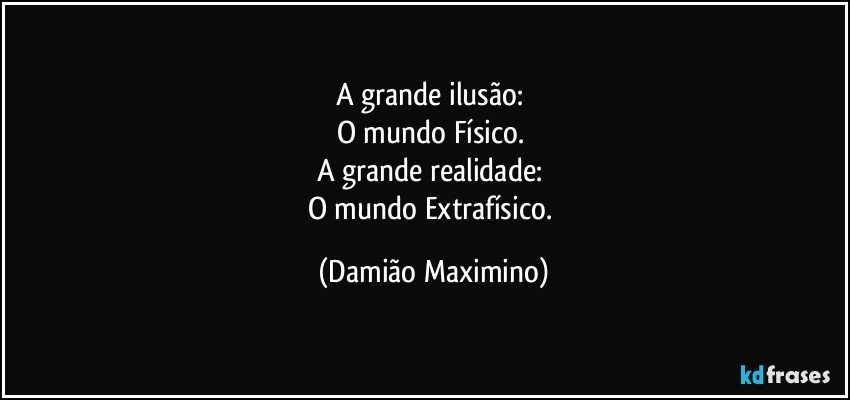 A grande ilusão: 
O mundo Físico. 
A grande realidade: 
O mundo Extrafísico. (Damião Maximino)