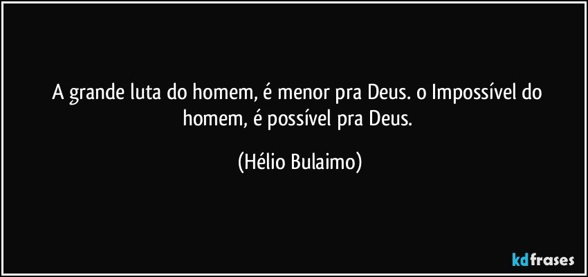 A grande luta do homem, é menor pra Deus. o Impossível do homem, é possível pra Deus. (Hélio Bulaimo)