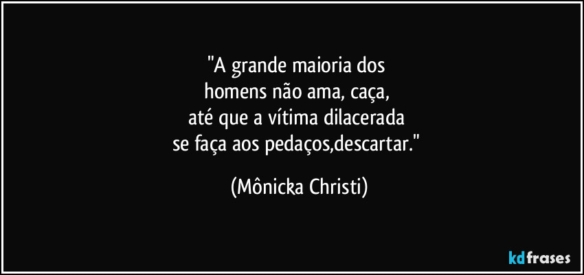 "A grande maioria dos 
homens não ama, caça, 
até que a vítima dilacerada 
se faça aos pedaços,descartar." (Mônicka Christi)