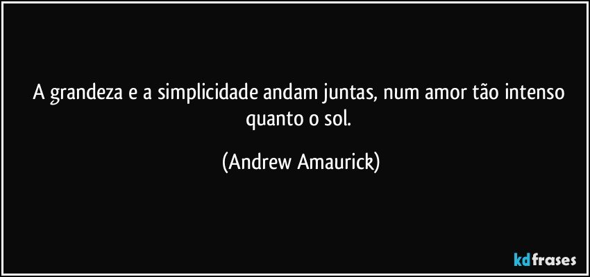 A grandeza e a simplicidade andam juntas, num amor tão intenso quanto o sol. (Andrew Amaurick)