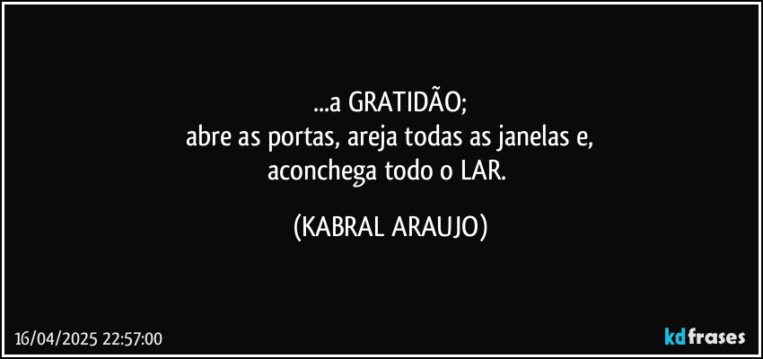 ...a GRATIDÃO;
abre as portas, areja todas as janelas e,
aconchega todo o LAR. (KABRAL ARAUJO)