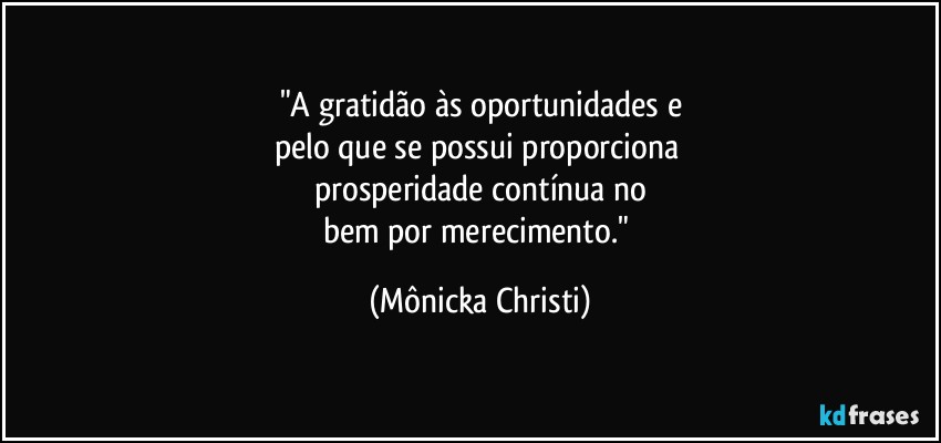 "A gratidão às oportunidades e
pelo que se possui proporciona 
prosperidade contínua no
bem por merecimento." (Mônicka Christi)