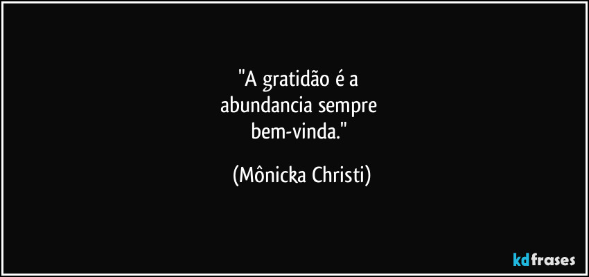 "A gratidão é a 
abundancia sempre 
bem-vinda." (Mônicka Christi)