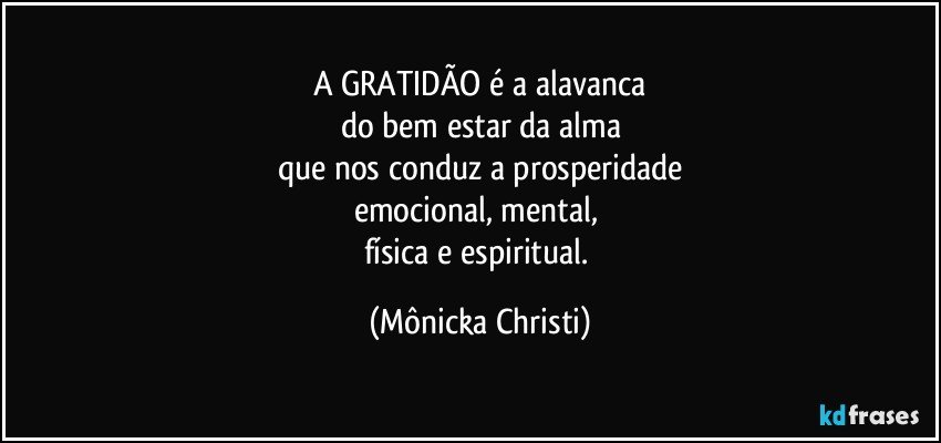 A GRATIDÃO é a alavanca
do bem estar da alma
que nos conduz a prosperidade
emocional, mental, 
física e espiritual. (Mônicka Christi)