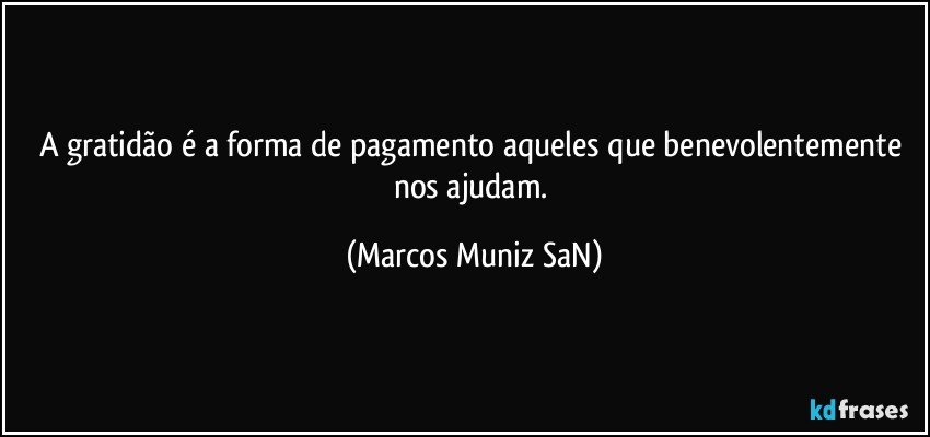 A gratidão é a forma de pagamento aqueles que benevolentemente nos ajudam. (Marcos Muniz SaN)