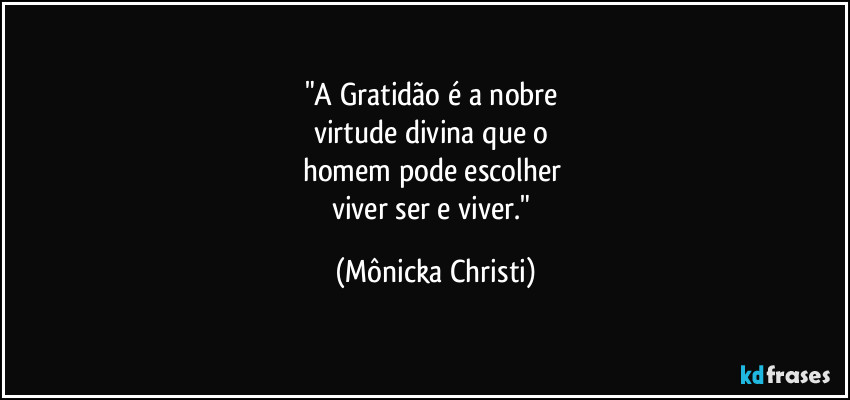 "A Gratidão é a nobre 
virtude divina que o 
homem pode escolher 
viver ser e viver." (Mônicka Christi)