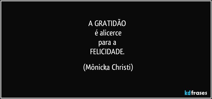 A GRATIDÃO 
é alicerce
para a 
FELICIDADE. (Mônicka Christi)