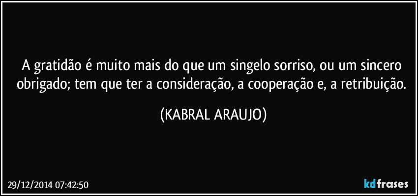 A gratidão é muito mais do que um singelo sorriso, ou um sincero obrigado; tem que ter a consideração, a cooperação e, a retribuição. (KABRAL ARAUJO)