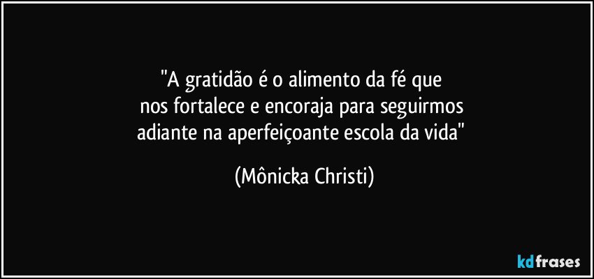 "A gratidão é o alimento da fé que 
nos fortalece e encoraja para seguirmos 
adiante na aperfeiçoante escola da vida" (Mônicka Christi)