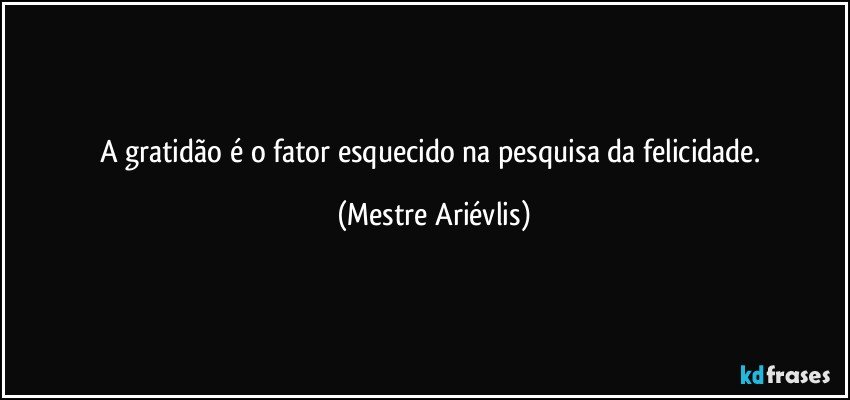 A gratidão é o fator esquecido na pesquisa da felicidade. (Mestre Ariévlis)