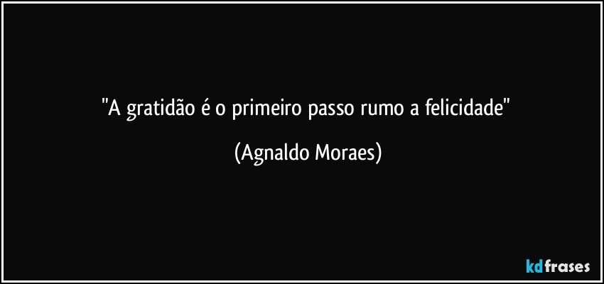 "A gratidão é o primeiro passo rumo a felicidade" (Agnaldo Moraes)