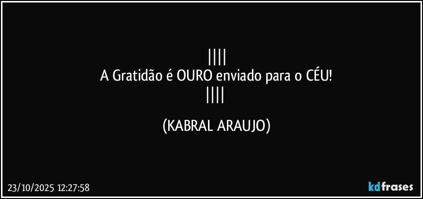 
A Gratidão é OURO enviado para o CÉU!
 (KABRAL ARAUJO)
