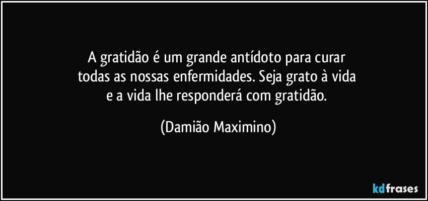 A gratidão é um grande antídoto para curar 
todas as nossas enfermidades. Seja grato à vida 
e a vida lhe responderá com gratidão. (Damião Maximino)