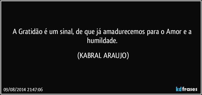 A Gratidão é um sinal, de que já amadurecemos para o Amor e a humildade. (KABRAL ARAUJO)