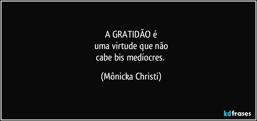 A GRATIDÃO é
uma virtude que não
cabe bis medíocres. (Mônicka Christi)