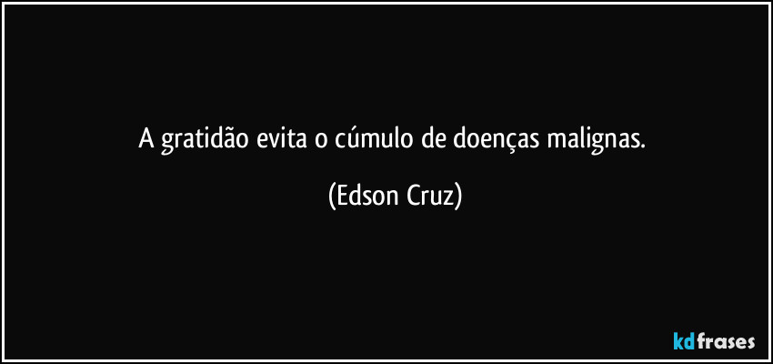 A gratidão evita o cúmulo de doenças malignas. (Edson Cruz)