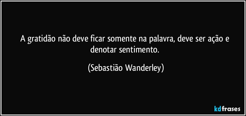 A gratidão não deve ficar somente na palavra, deve ser ação e denotar sentimento. (Sebastião Wanderley)