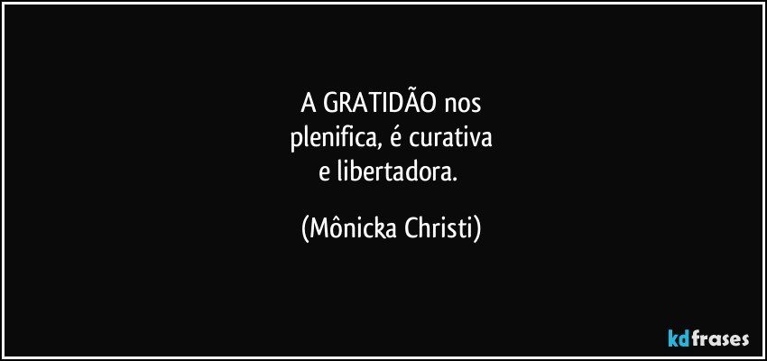 A GRATIDÃO  nos
plenifica, é curativa
e libertadora. (Mônicka Christi)