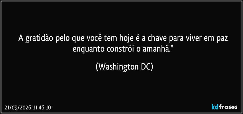 A gratidão pelo que você tem hoje é a chave para viver em paz enquanto constrói o amanhã." (Washington DC)