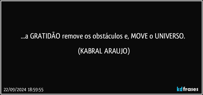 ...a GRATIDÃO remove os obstáculos e, MOVE o UNIVERSO. (KABRAL ARAUJO)