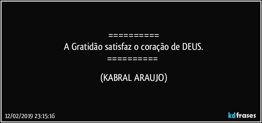 ==========
A Gratidão satisfaz o coração de DEUS.
========== (KABRAL ARAUJO)