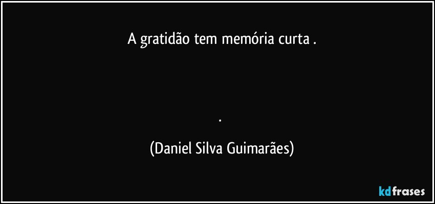 A gratidão tem memória curta .



. (Daniel Silva Guimarães)