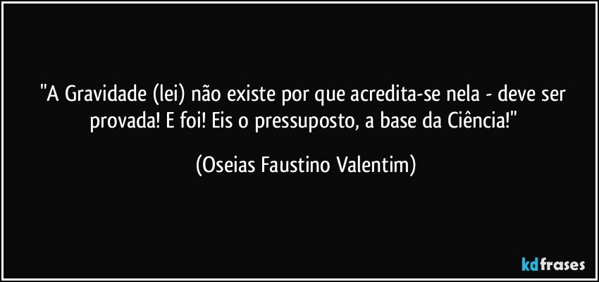 "A Gravidade (lei) não existe por que acredita-se nela - deve ser provada! E foi! Eis o pressuposto, a base da Ciência!" (Oseias Faustino Valentim)