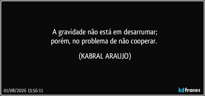 A gravidade não está em desarrumar;
porém, no problema de não cooperar. (KABRAL ARAUJO)