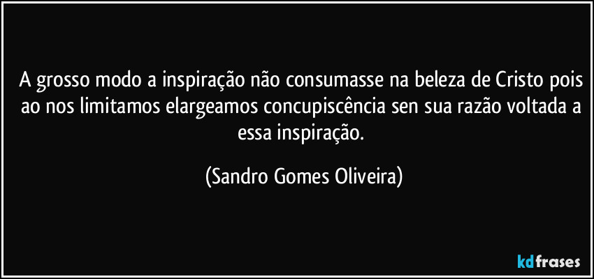 A grosso modo a inspiração não consumasse na beleza de Cristo pois ao nos limitamos elargeamos concupiscência sen sua razão voltada a essa inspiração. (Sandro Gomes Oliveira)