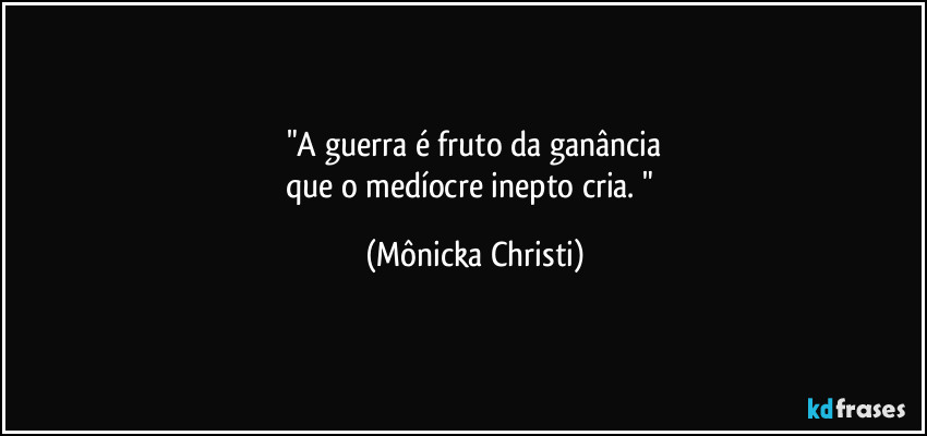 "A guerra é fruto da ganância
que o medíocre inepto cria. " (Mônicka Christi)